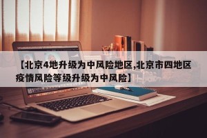 【北京4地升级为中风险地区,北京市四地区疫情风险等级升级为中风险】
