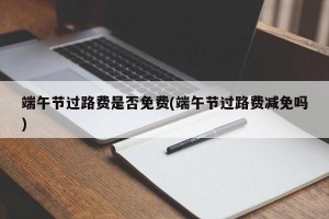 端午节过路费是否免费(端午节过路费减免吗)