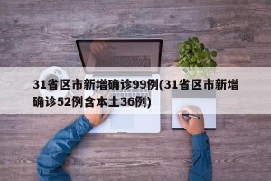 31省区市新增确诊99例(31省区市新增确诊52例含本土36例)