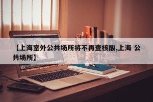 【上海室外公共场所将不再查核酸,上海 公共场所】