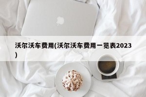 沃尔沃车费用(沃尔沃车费用一览表2023)