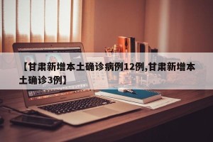 【甘肃新增本土确诊病例12例,甘肃新增本土确诊3例】
