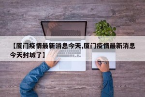 【厦门疫情最新消息今天,厦门疫情最新消息今天封城了】