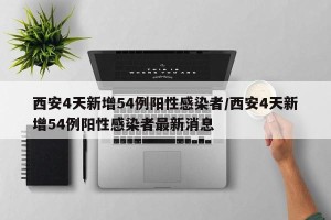 西安4天新增54例阳性感染者/西安4天新增54例阳性感染者最新消息