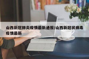 山西新冠肺炎疫情最新通报/山西新冠状病毒疫情最新