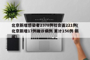 北京新增感染者2378例社会面221例(北京新增17例确诊病例 累计156例 新闻)