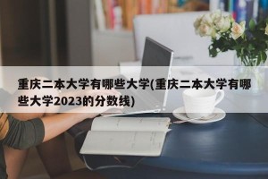 重庆二本大学有哪些大学(重庆二本大学有哪些大学2023的分数线)