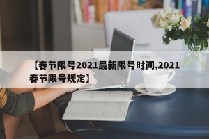 【春节限号2021最新限号时间,2021春节限号规定】