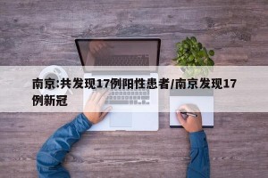 南京:共发现17例阳性患者/南京发现17例新冠