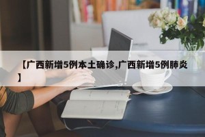 【广西新增5例本土确诊,广西新增5例肺炎】