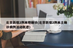 北京新增2例本地确诊(北京新增2例本土确诊病例活动轨迹)