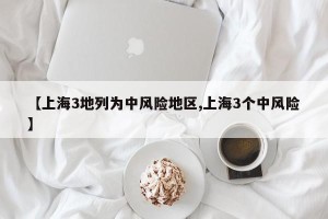 【上海3地列为中风险地区,上海3个中风险】