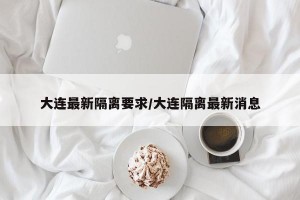 大连最新隔离要求/大连隔离最新消息