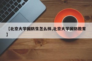 【北京大学国防生怎么样,北京大学国防教育】