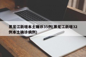 黑龙江新增本土确诊35例(黑龙江新增32例本土确诊病例)