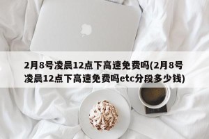2月8号凌晨12点下高速免费吗(2月8号凌晨12点下高速免费吗etc分段多少钱)