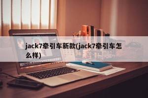 jack7牵引车新款(jack7牵引车怎么样)