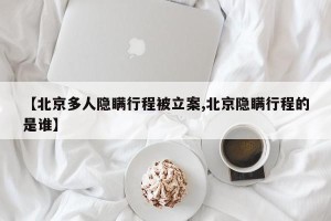 【北京多人隐瞒行程被立案,北京隐瞒行程的是谁】