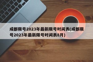 成都限号2023年最新限号时间表(成都限号2023年最新限号时间表8月)