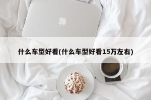 什么车型好看(什么车型好看15万左右)
