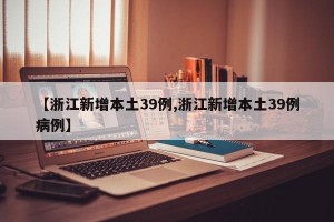 【浙江新增本土39例,浙江新增本土39例病例】