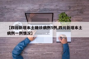 【四川新增本土确诊病例5例,四川新增本土病例一例情况】