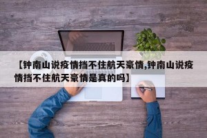 【钟南山说疫情挡不住航天豪情,钟南山说疫情挡不住航天豪情是真的吗】