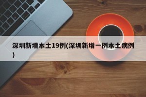 深圳新增本土19例(深圳新增一例本土病例)