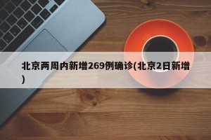 北京两周内新增269例确诊(北京2日新增)