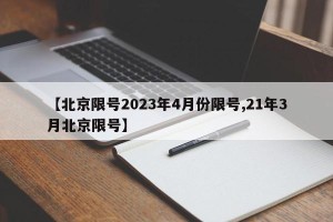 【北京限号2023年4月份限号,21年3月北京限号】