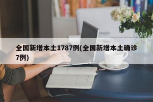 全国新增本土1787例(全国新增本土确诊7例)