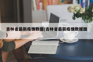 吉林省最新疫情数据(吉林省最新疫情数据图)