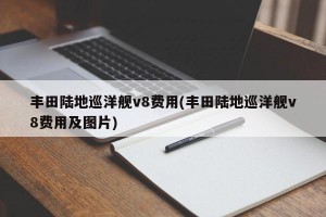 丰田陆地巡洋舰v8费用(丰田陆地巡洋舰v8费用及图片)