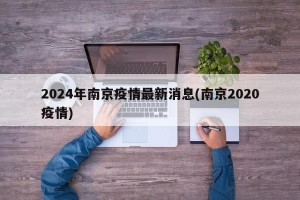 2024年南京疫情最新消息(南京2020疫情)