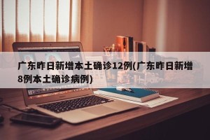 广东昨日新增本土确诊12例(广东昨日新增8例本土确诊病例)