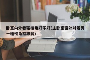 卧室向外看碰楼角好不好(主卧室窗外对着另一幢楼角煞求解)