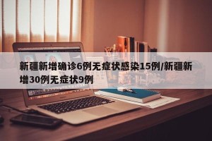 新疆新增确诊6例无症状感染15例/新疆新增30例无症状9例