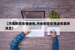 【河南新冠疫情通报,河南新冠疫情通报最新消息】