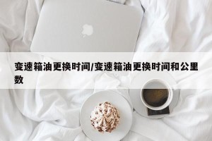 变速箱油更换时间/变速箱油更换时间和公里数