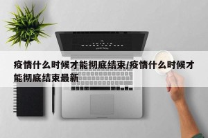 疫情什么时候才能彻底结束/疫情什么时候才能彻底结束最新