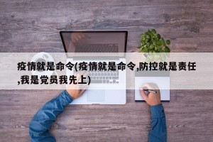 疫情就是命令(疫情就是命令,防控就是责任,我是党员我先上)