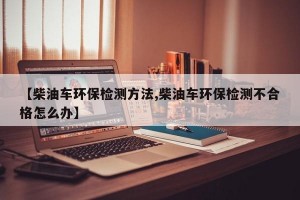 【柴油车环保检测方法,柴油车环保检测不合格怎么办】