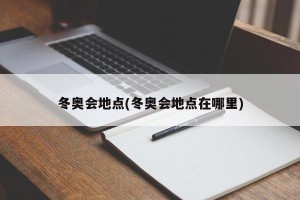 冬奥会地点(冬奥会地点在哪里)