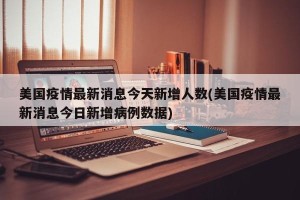 美国疫情最新消息今天新增人数(美国疫情最新消息今日新增病例数据)