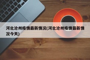 河北沧州疫情最新情况(河北沧州疫情最新情况今天)
