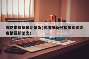 廊坊市疫情最新情况(廊坊市新冠状病毒肺炎疫情最新消息)