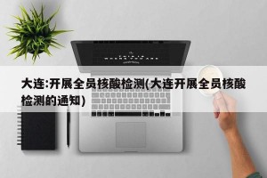 大连:开展全员核酸检测(大连开展全员核酸检测的通知)