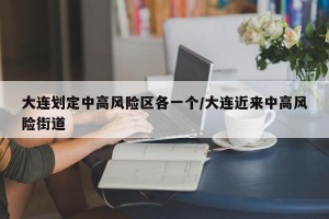 大连划定中高风险区各一个/大连近来中高风险街道