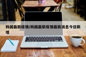 韩国最新疫情/韩国最新疫情最新消息今日新增