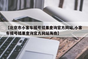 【北京市小客车摇号结果查询官方网站,小客车摇号结果查询官方网站海南】